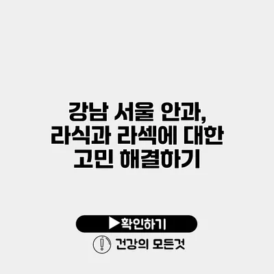 강남 서울 안과, 라식과 라섹에 대한 고민 해결하기