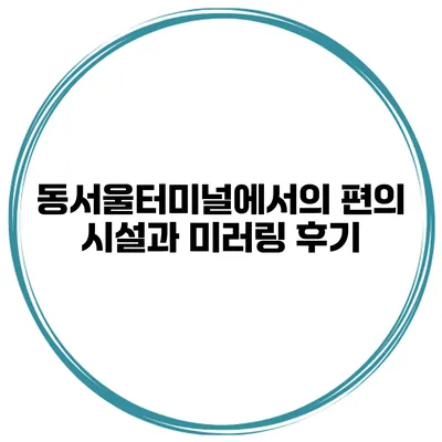 동서울터미널에서의 편의 시설과 미러링 후기