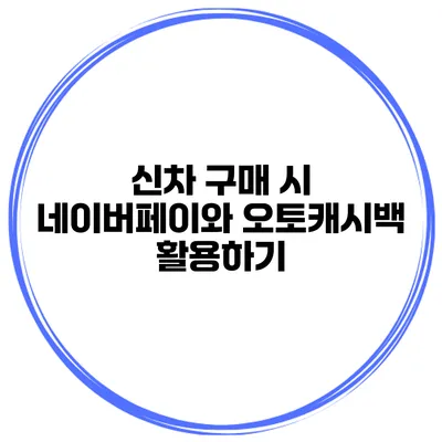 신차 구매 시 네이버페이와 오토캐시백 활용하기
