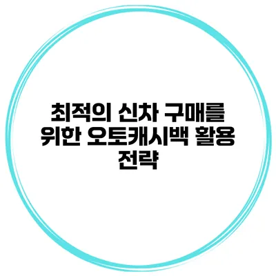 최적의 신차 구매를 위한 오토캐시백 활용 전략