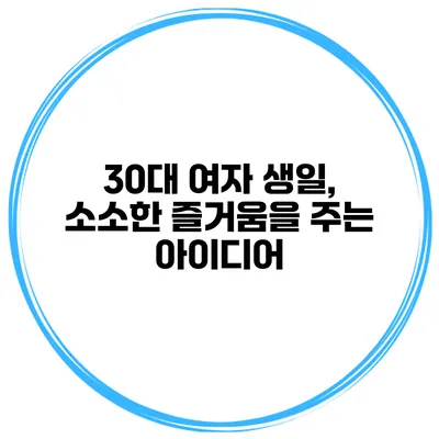 30대 여자 생일, 소소한 즐거움을 주는 아이디어