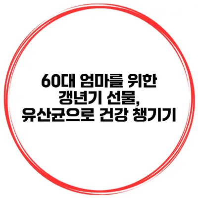 60대 엄마를 위한 갱년기 선물, 유산균으로 건강 챙기기