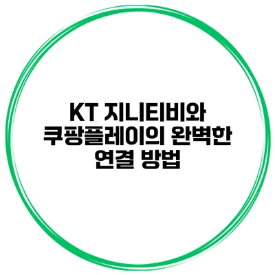 KT 지니티비와 쿠팡플레이의 완벽한 연결 방법