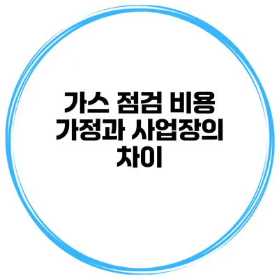 가스 점검 비용 가정과 사업장의 차이