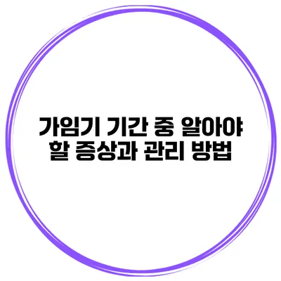 가임기 기간 중 알아야 할 증상과 관리 방법