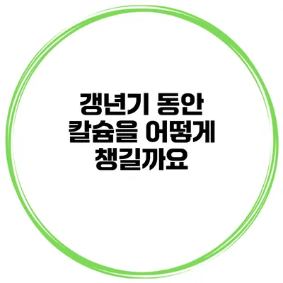 갱년기 동안 칼슘을 어떻게 챙길까요?