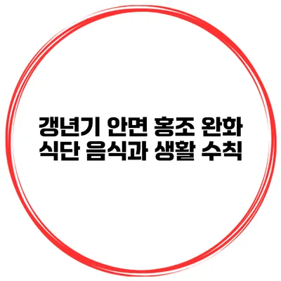 갱년기 안면 홍조 완화 식단: 음식과 생활 수칙