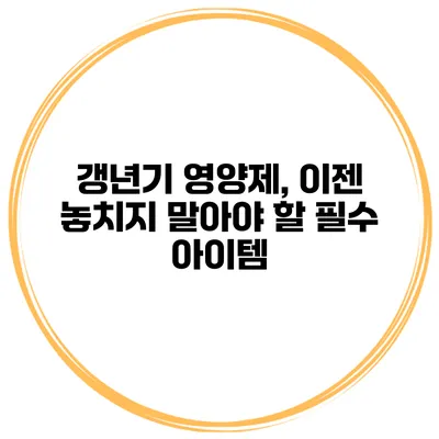 갱년기 영양제, 이젠 놓치지 말아야 할 필수 아이템