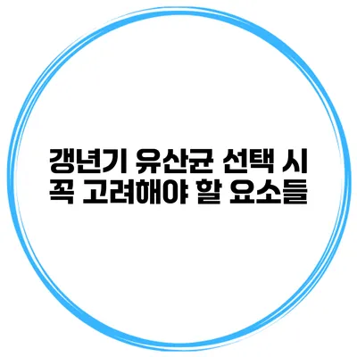 갱년기 유산균 선택 시 꼭 고려해야 할 요소들