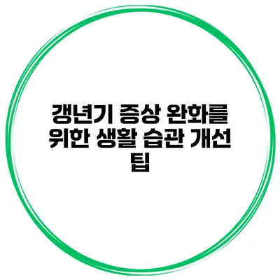 갱년기 증상 완화를 위한 생활 습관 개선 팁