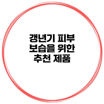 갱년기 피부 보습을 위한 추천 제품