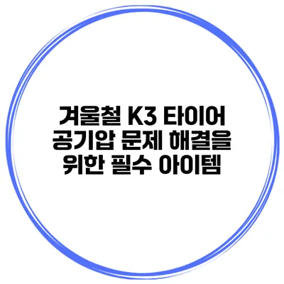 겨울철 K3 타이어 공기압 문제 해결을 위한 필수 아이템
