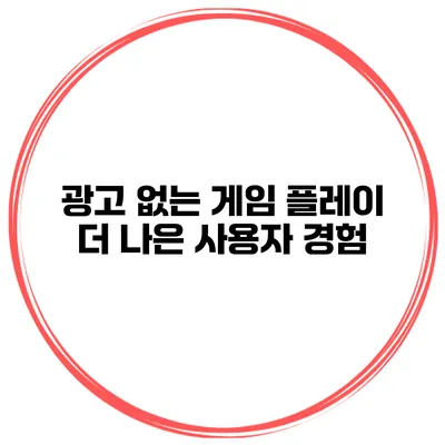 광고 없는 게임 플레이 더 나은 사용자 경험
