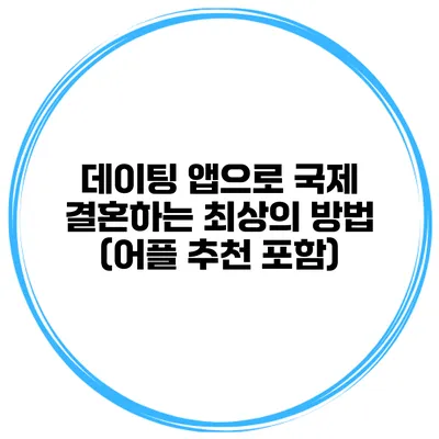 데이팅 앱으로 국제 결혼하는 최상의 방법 (어플 추천 포함)