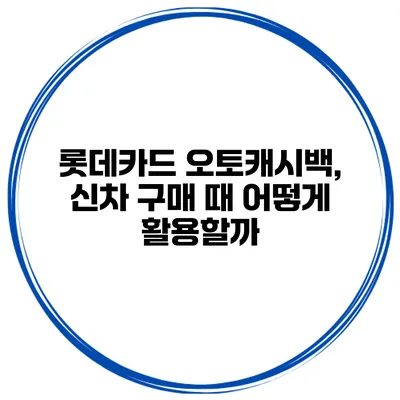 롯데카드 오토캐시백, 신차 구매 때 어떻게 활용할까?