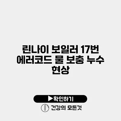 린나이 보일러 17번 에러코드 물 보충 누수 현상