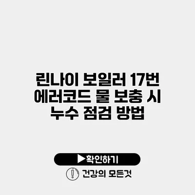 린나이 보일러 17번 에러코드 물 보충 시 누수 점검 방법