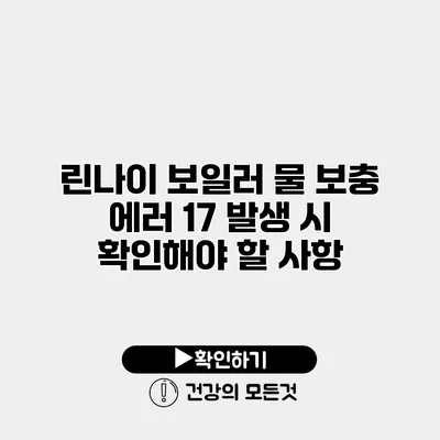 린나이 보일러 물 보충 에러 17 발생 시 확인해야 할 사항
