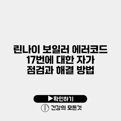 린나이 보일러 에러코드 17번에 대한 자가 점검과 해결 방법