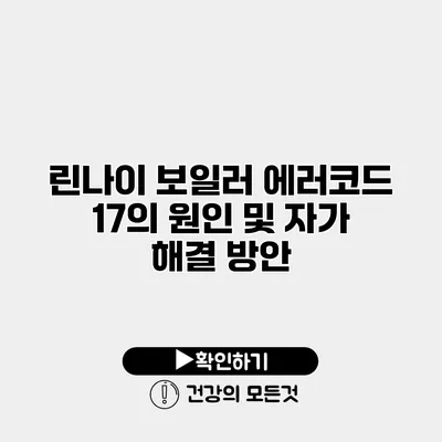 린나이 보일러 에러코드 17의 원인 및 자가 해결 방안