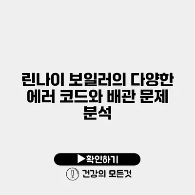 린나이 보일러의 다양한 에러 코드와 배관 문제 분석