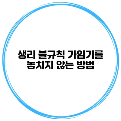 생리 불규칙 가임기를 놓치지 않는 방법