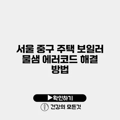 서울 중구 주택 보일러 물샘 에러코드 해결 방법
