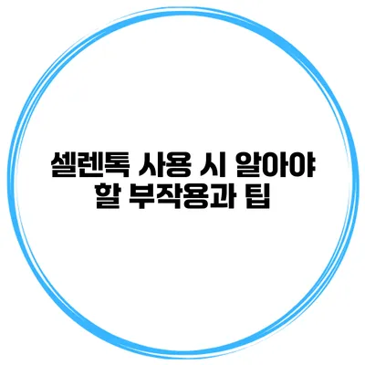 셀렌톡 사용 시 알아야 할 부작용과 팁