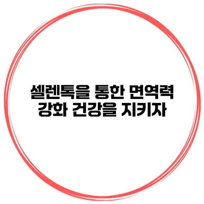 셀렌톡을 통한 면역력 강화 건강을 지키자
