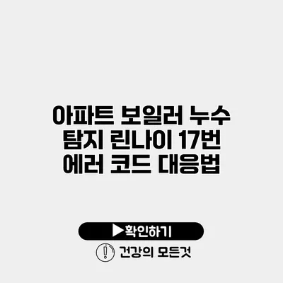 아파트 보일러 누수 탐지 린나이 17번 에러 코드 대응법