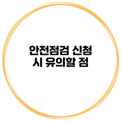 안전점검 신청 시 유의할 점