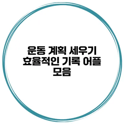 운동 계획 세우기 효율적인 기록 어플 모음