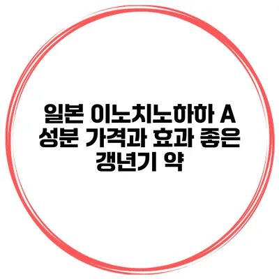 일본 이노치노하하 A 성분 가격과 효과 좋은 갱년기 약