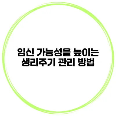 임신 가능성을 높이는 생리주기 관리 방법