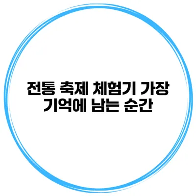 전통 축제 체험기 가장 기억에 남는 순간